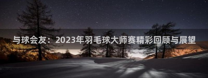 与球会友：2023年羽毛球大师赛精彩回顾与展望